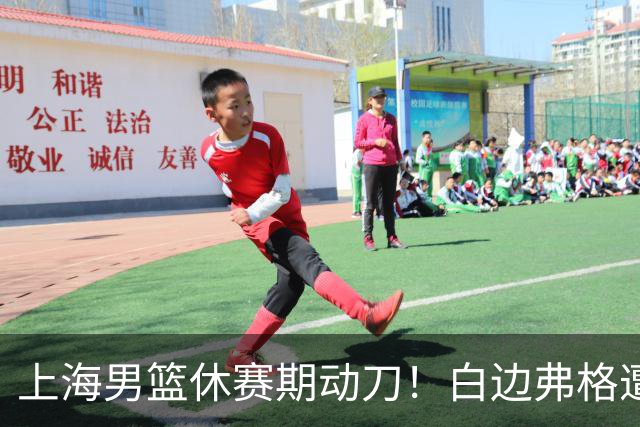 上海男篮休赛期动刀！白边弗格遭剔除，李弘权主动降薪，6000万抢胡金秋