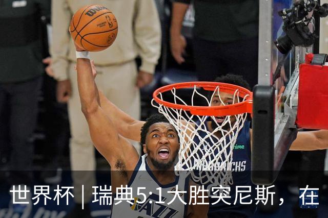 世界杯 | 瑞典5:1大胜突尼斯，在“死亡之组”占先机