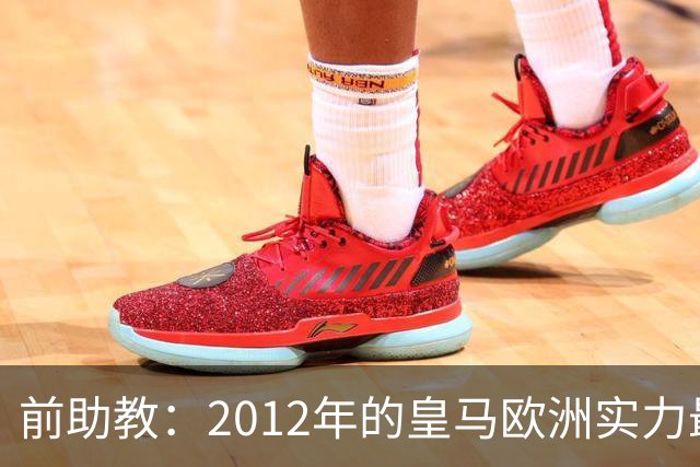 前助教：2012年的皇马欧洲实力最强，那年我们曾有机会拿欧冠