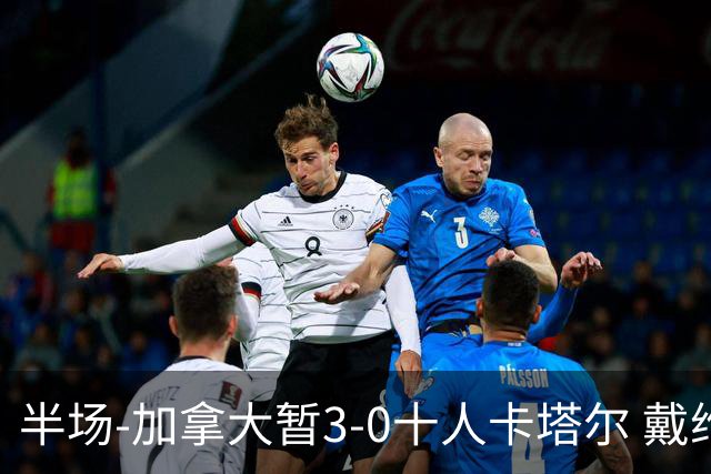 半场-加拿大暂3-0十人卡塔尔 戴维双响独造三球 拉林连场破门