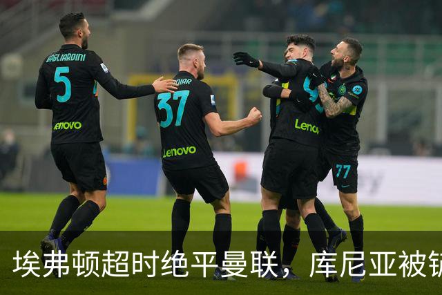 埃弗顿超时绝平曼联，库尼亚被铲应是点球？英超官方解释争议判罚