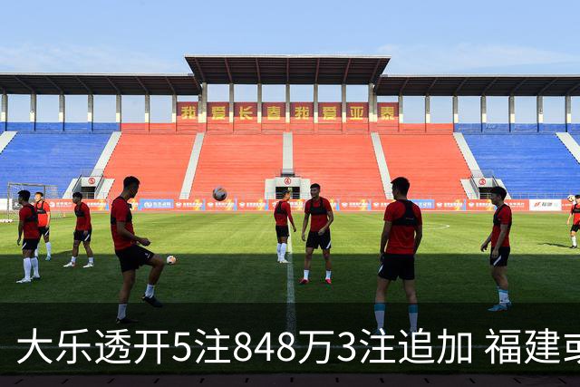 大乐透开5注848万3注追加 福建或爆3054万大奖