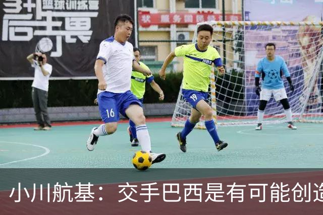 小川航基：交手巴西是有可能创造出机会的，接下来就看如何把握了