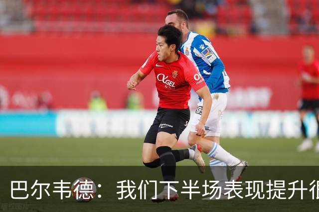 巴尔韦德：我们下半场表现提升很多，展现了球队的风格