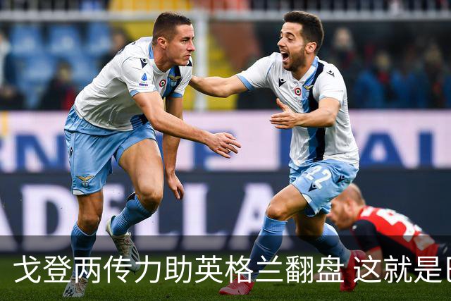 戈登两传力助英格兰翻盘 这就是巴萨为何放弃拉什福德