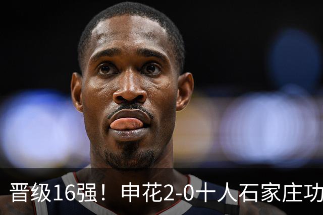 晋级16强！申花2-0十人石家庄功夫 阿苏埃制胜+失空门谢鹏飞建功