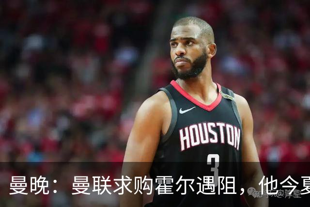 曼晚：曼联求购霍尔遇阻，他今夏几乎不可能离开纽卡