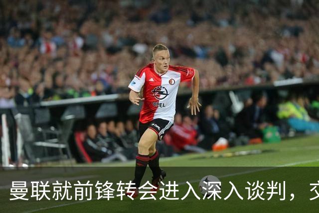 曼联就前锋转会进入深入谈判，交易附带2.71 亿元买断条款