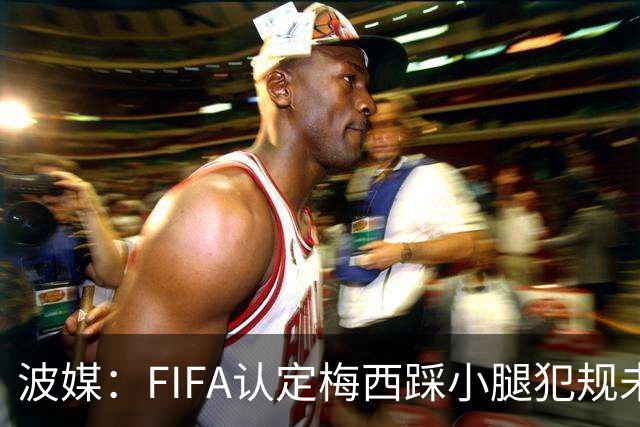 波媒：FIFA认定梅西踩小腿犯规未出红牌判罚正确，已告知参赛裁判