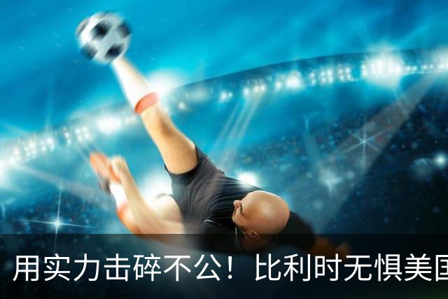 用实力击碎不公！比利时无惧美国盘外招 彰显老牌劲旅底蕴