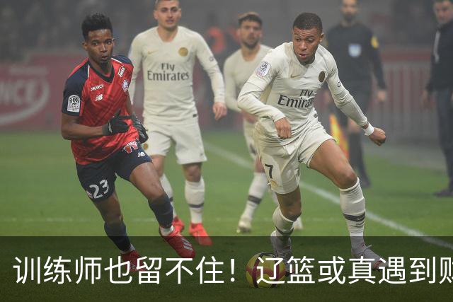 训练师也留不住！辽篮或真遇到财务危机，赵继伟付豪也不是不能卖
