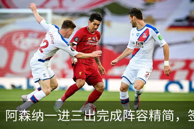 阿森纳一进三出完成阵容精简，签下边锋，三笔离队已达成协议