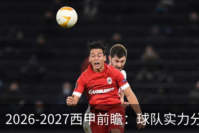 2026-2027西甲前瞻：球队实力分析，以及阵容变化解读（上）