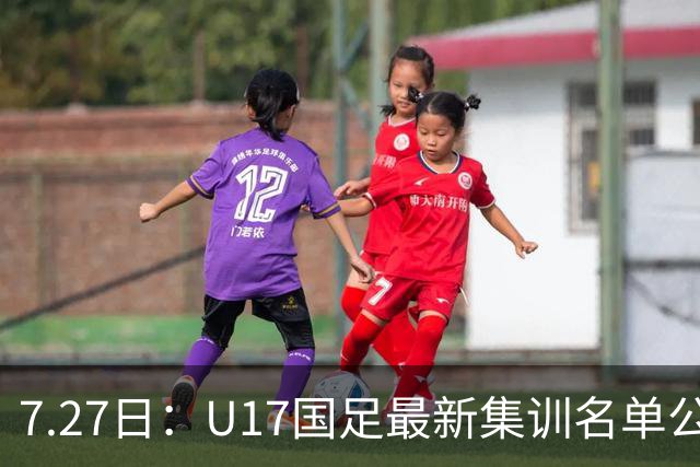 7.27日：U17国足最新集训名单公开，两名核心球员遗憾缺席，但皆有合理缘由