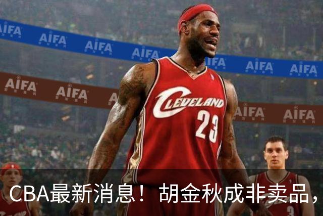 CBA最新消息！胡金秋成非卖品，北控官宣新外援，石奎条款出炉！