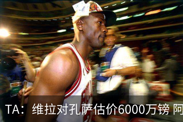 TA：维拉对孔萨估价6000万镑 阿森纳感到犹豫+认为宽萨更有性价比