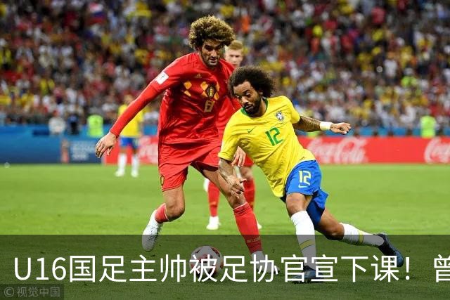 U16国足主帅被足协官宣下课！曾带队战胜韩国，引发热议
